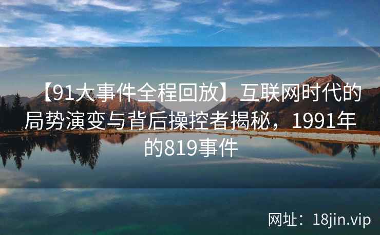 【91大事件全程回放】互联网时代的局势演变与背后操控者揭秘，1991年的819事件