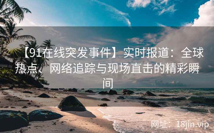 【91在线突发事件】实时报道:全球热点、网络追踪与现场直击的精彩瞬间 【91在线突发事件】实时报道:全球热点、网络追踪与现场直击的精彩瞬间