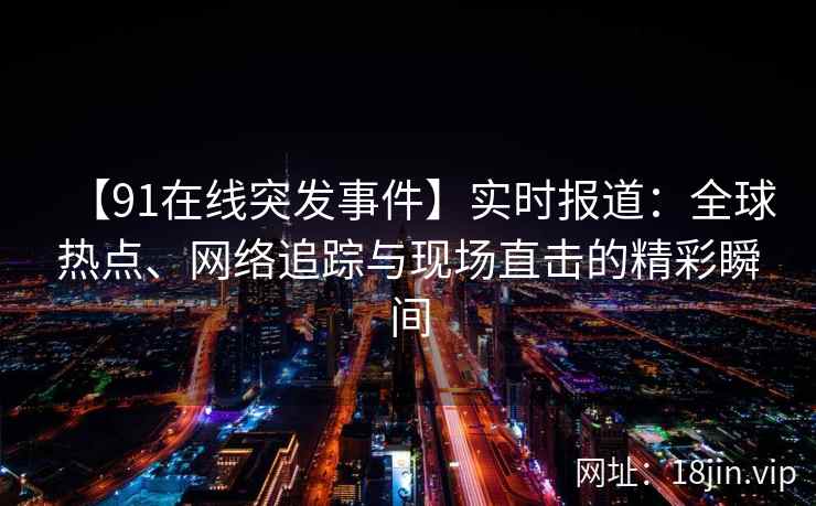 【91在线突发事件】实时报道:全球热点、网络追踪与现场直击的精彩瞬间 【91在线突发事件】实时报道:全球热点、网络追踪与现场直击的精彩瞬间