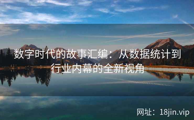 数字时代的故事汇编:从数据统计到行业内幕的全新视角 数字时代的故事汇编:从数据统计到行业内幕的全新视角
