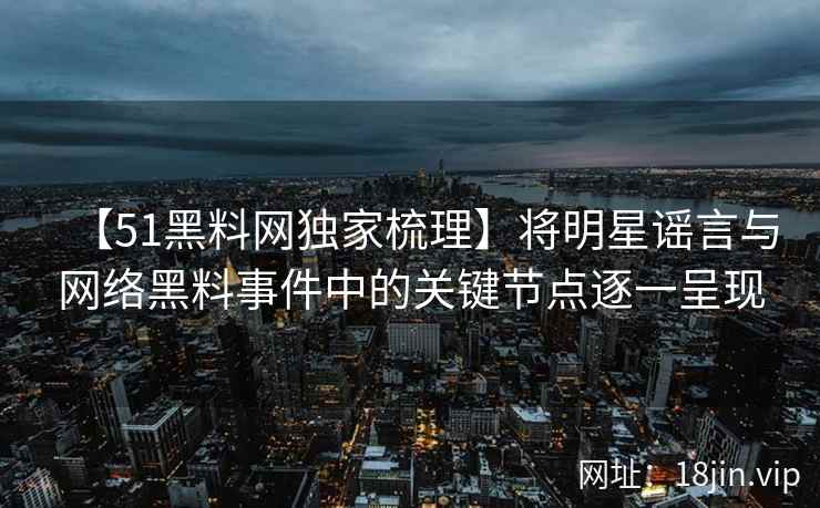 【51黑料网独家梳理】将明星谣言与网络黑料事件中的关键节点逐一呈现