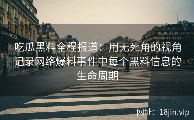 吃瓜黑料全程报道:用无死角的视角记录网络爆料事件中每个黑料信息的生命周期 吃瓜黑料全程报道:用无死角的视角记录网络爆料事件中每个黑料信息的生命周期