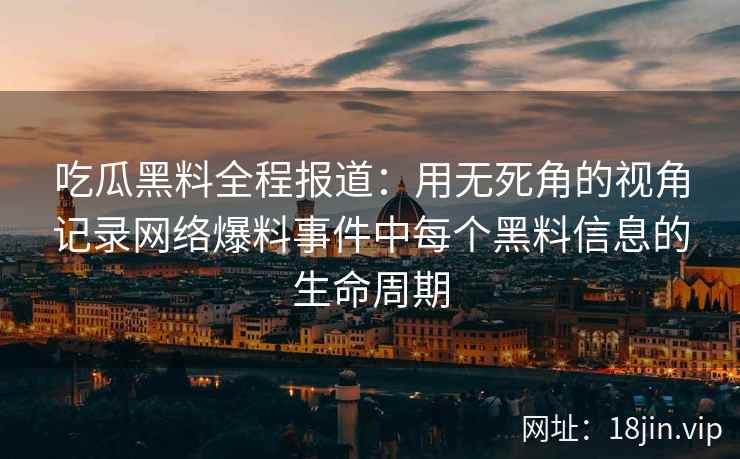 吃瓜黑料全程报道:用无死角的视角记录网络爆料事件中每个黑料信息的生命周期 吃瓜黑料全程报道:用无死角的视角记录网络爆料事件中每个黑料信息的生命周期