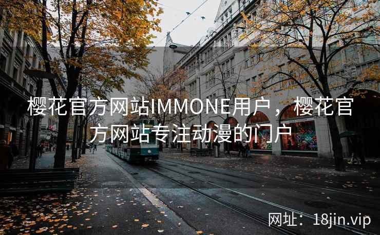 樱花官方网站IMMONE用户，樱花官方网站专注动漫的门户