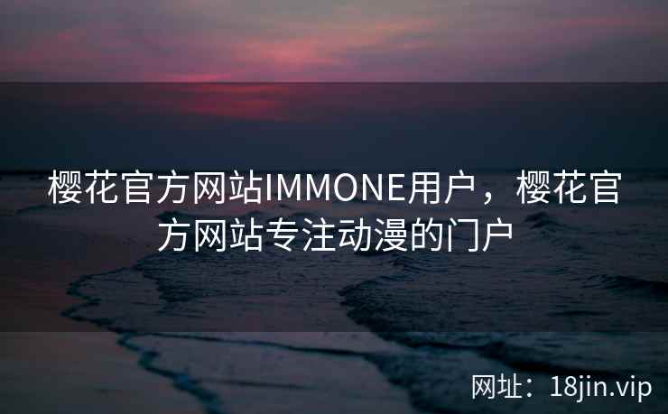 樱花官方网站IMMONE用户，樱花官方网站专注动漫的门户
