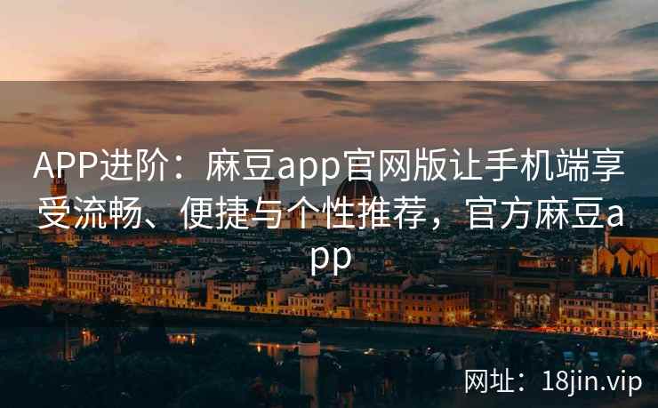APP进阶：麻豆app官网版让手机端享受流畅、便捷与个性推荐，官方麻豆app