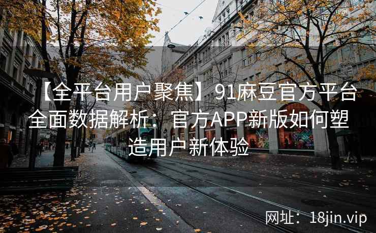 【全平台用户聚焦】91麻豆官方平台全面数据解析：官方APP新版如何塑造用户新体验