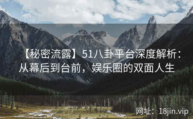 【秘密流露】51八卦平台深度解析：从幕后到台前，娱乐圈的双面人生