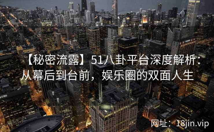 【秘密流露】51八卦平台深度解析：从幕后到台前，娱乐圈的双面人生