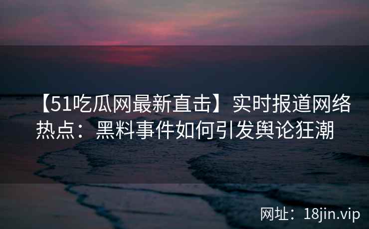 【51吃瓜网最新直击】实时报道网络热点：黑料事件如何引发舆论狂潮