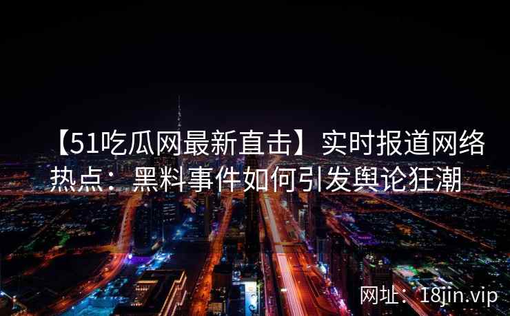 【51吃瓜网最新直击】实时报道网络热点：黑料事件如何引发舆论狂潮