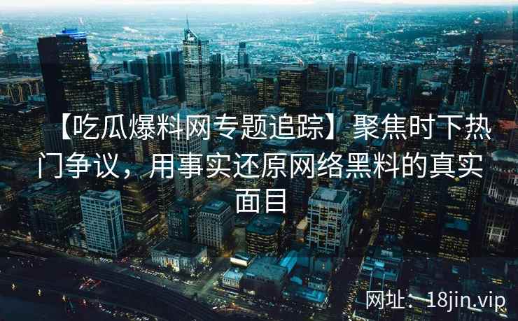 【吃瓜爆料网专题追踪】聚焦时下热门争议,用事实还原网络黑料的真实面目 【吃瓜爆料网专题追踪】聚焦时下热门争议,用事实还原网络黑料的真实面目