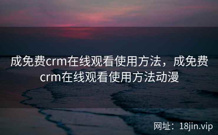 成免费crm在线观看使用方法，成免费crm在线观看使用方法动漫