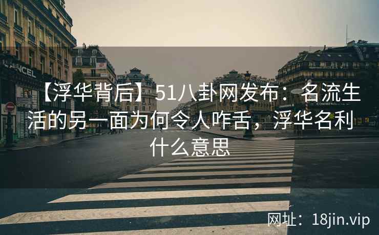 【浮华背后】51八卦网发布：名流生活的另一面为何令人咋舌，浮华名利什么意思