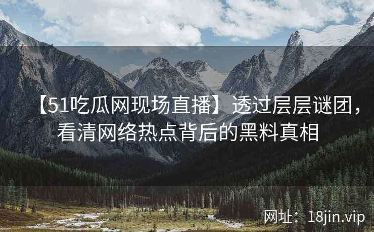 【51吃瓜网现场直播】透过层层谜团，看清网络热点背后的黑料真相