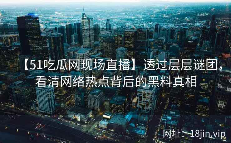 【51吃瓜网现场直播】透过层层谜团，看清网络热点背后的黑料真相