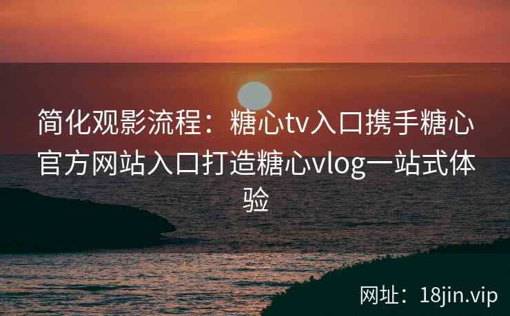 简化观影流程：糖心tv入口携手糖心官方网站入口打造糖心vlog一站式体验
