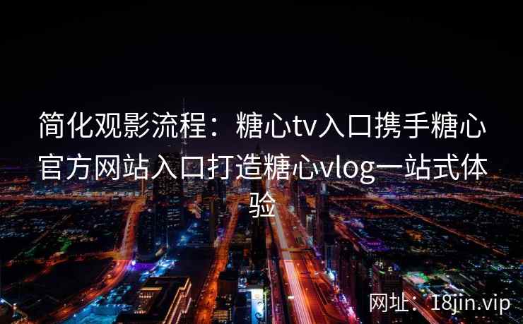 简化观影流程：糖心tv入口携手糖心官方网站入口打造糖心vlog一站式体验
