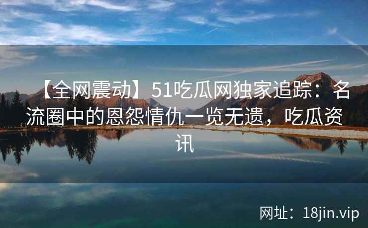 【全网震动】51吃瓜网独家追踪：名流圈中的恩怨情仇一览无遗，吃瓜资讯