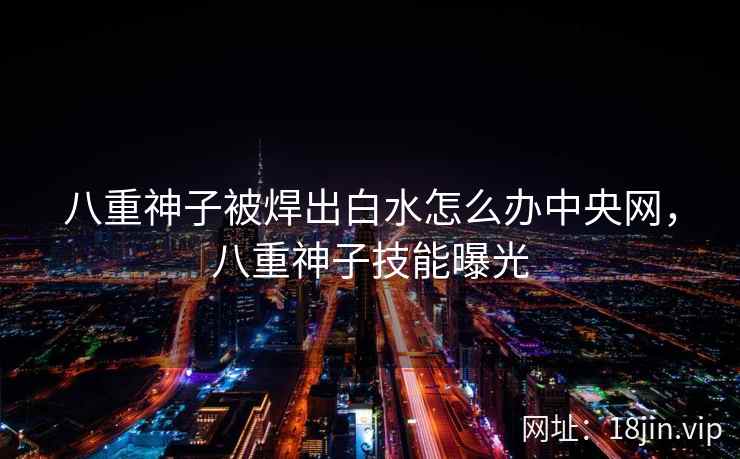 八重神子被焊出白水怎么办中央网，八重神子技能曝光