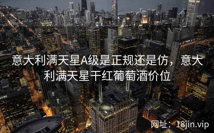 意大利满天星A级是正规还是仿，意大利满天星干红葡萄酒价位