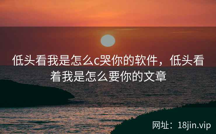 低头看我是怎么c哭你的软件，低头看着我是怎么要你的文章