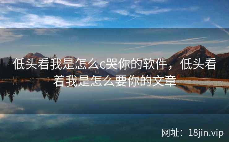 低头看我是怎么c哭你的软件，低头看着我是怎么要你的文章