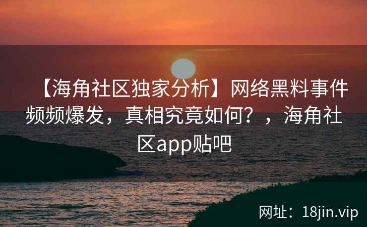 【海角社区独家分析】网络黑料事件频频爆发，真相究竟如何？，海角社区app贴吧