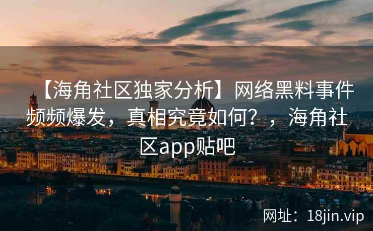 【海角社区独家分析】网络黑料事件频频爆发，真相究竟如何？，海角社区app贴吧