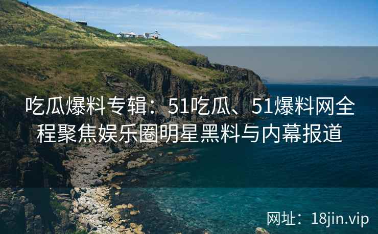 吃瓜爆料专辑:51吃瓜、51爆料网全程聚焦娱乐圈明星黑料与内幕报道 吃瓜爆料专辑:51吃瓜、51爆料网全程聚焦娱乐圈明星黑料与内幕报道