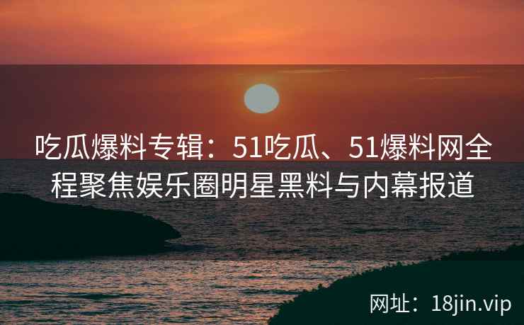 吃瓜爆料专辑:51吃瓜、51爆料网全程聚焦娱乐圈明星黑料与内幕报道 吃瓜爆料专辑:51吃瓜、51爆料网全程聚焦娱乐圈明星黑料与内幕报道