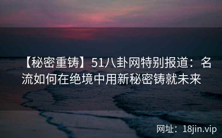 【秘密重铸】51八卦网特别报道：名流如何在绝境中用新秘密铸就未来