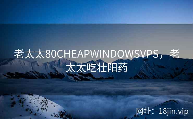 老太太80CHEAPWINDOWSVPS，老太太吃壮阳药