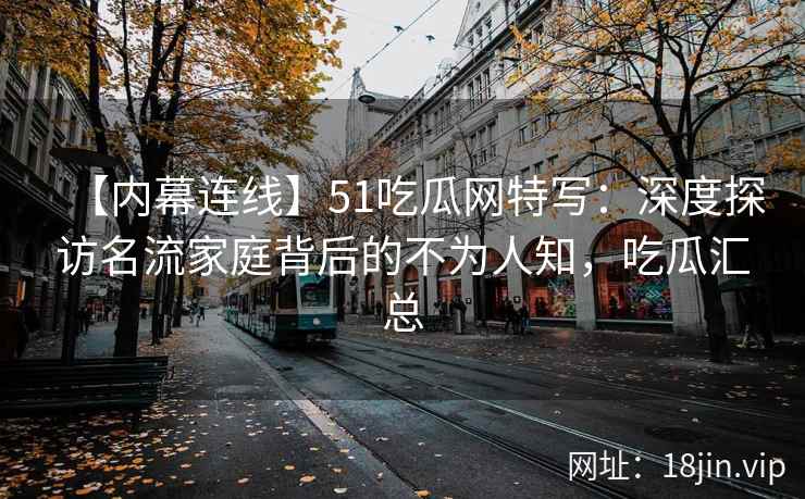 【内幕连线】51吃瓜网特写：深度探访名流家庭背后的不为人知，吃瓜汇总
