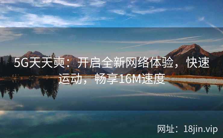 5G天天奭:开启全新网络体验,快速运动,畅享16M速度 5G天天奭:开启全新网络体验,快速运动,畅享16M速度
