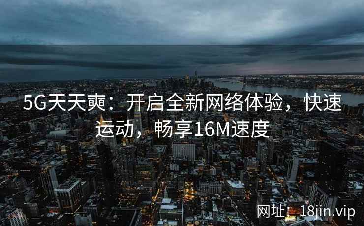 5G天天奭:开启全新网络体验,快速运动,畅享16M速度 5G天天奭:开启全新网络体验,快速运动,畅享16M速度
