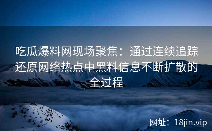 吃瓜爆料网现场聚焦：通过连续追踪还原网络热点中黑料信息不断扩散的全过程