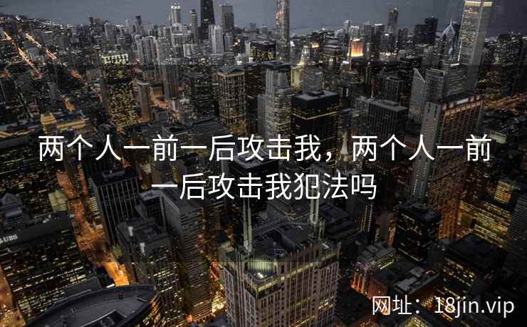 两个人一前一后攻击我，两个人一前一后攻击我犯法吗