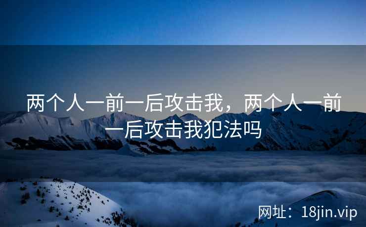 两个人一前一后攻击我，两个人一前一后攻击我犯法吗