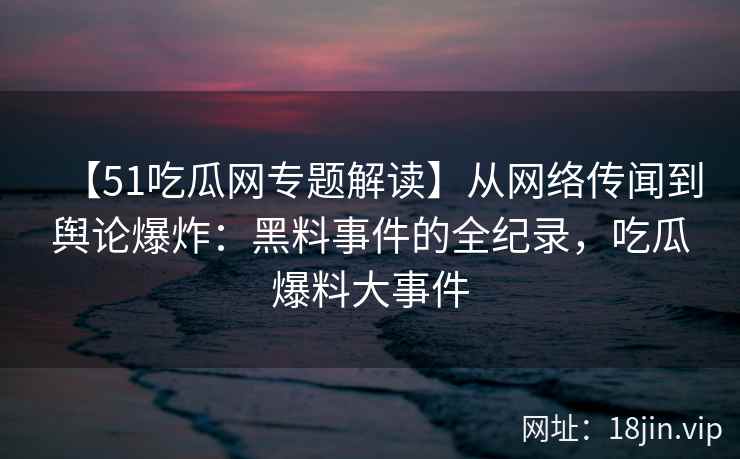【51吃瓜网专题解读】从网络传闻到舆论爆炸：黑料事件的全纪录，吃瓜爆料大事件