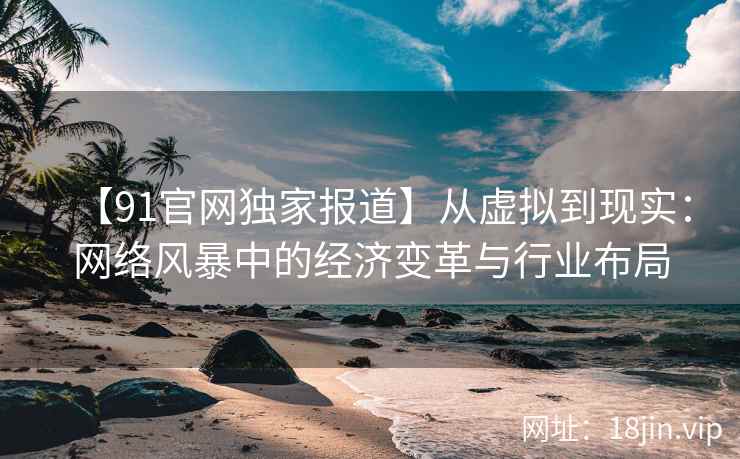 【91官网独家报道】从虚拟到现实：网络风暴中的经济变革与行业布局
