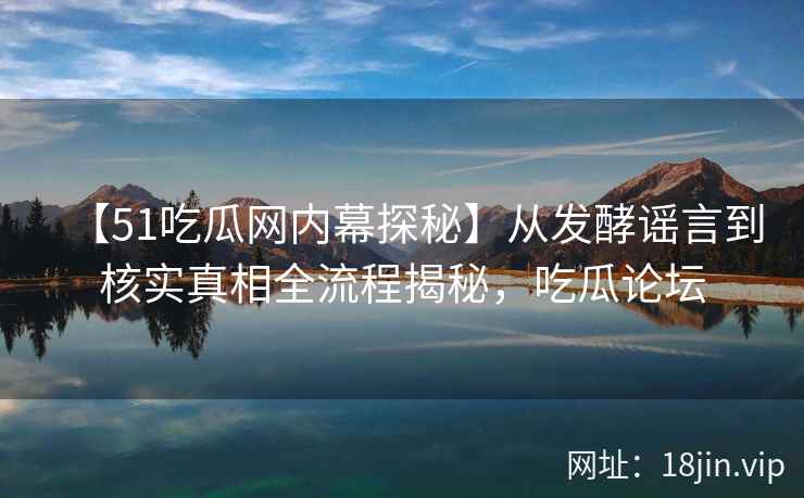 【51吃瓜网内幕探秘】从发酵谣言到核实真相全流程揭秘，吃瓜论坛