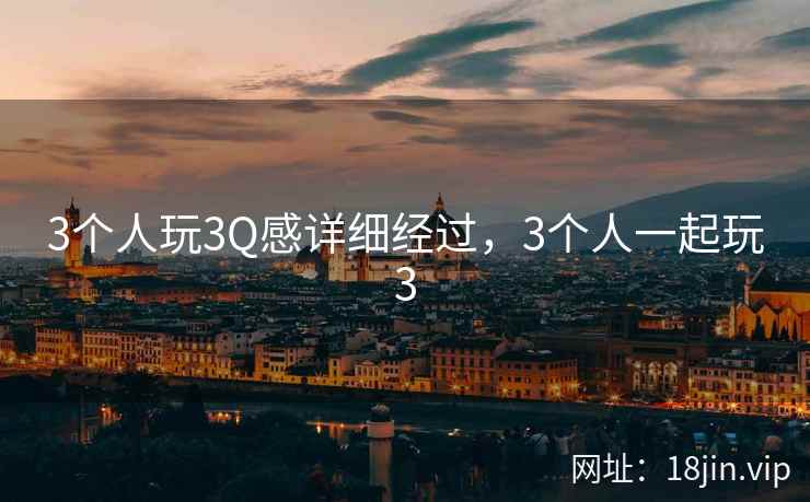 3个人玩3Q感详细经过，3个人一起玩3