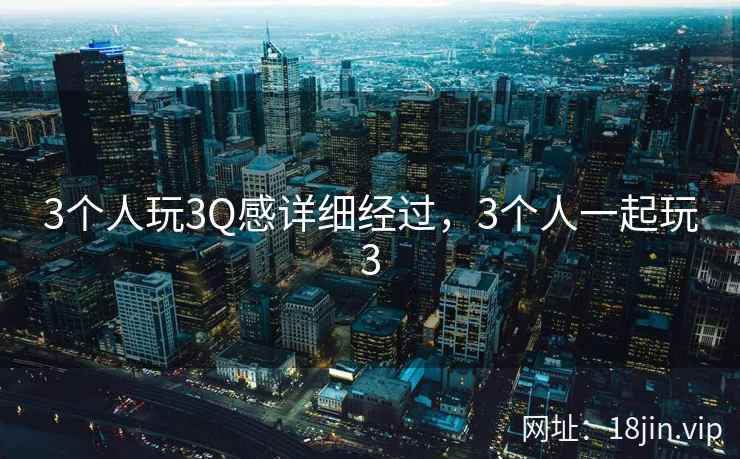 3个人玩3Q感详细经过，3个人一起玩3