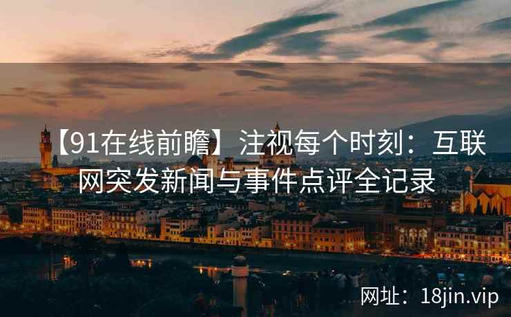 【91在线前瞻】注视每个时刻：互联网突发新闻与事件点评全记录
