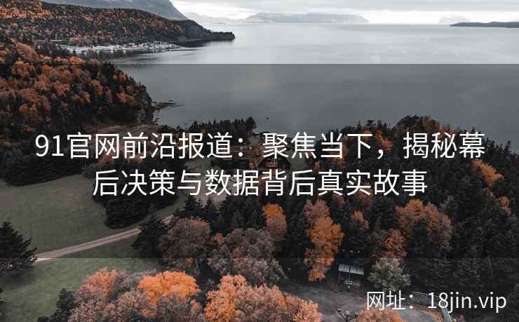 91官网前沿报道：聚焦当下，揭秘幕后决策与数据背后真实故事