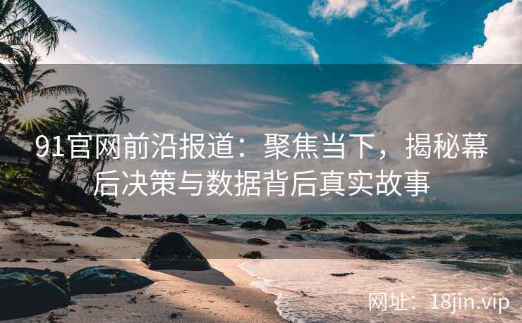 91官网前沿报道：聚焦当下，揭秘幕后决策与数据背后真实故事