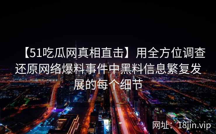 【51吃瓜网真相直击】用全方位调查还原网络爆料事件中黑料信息繁复发展的每个细节