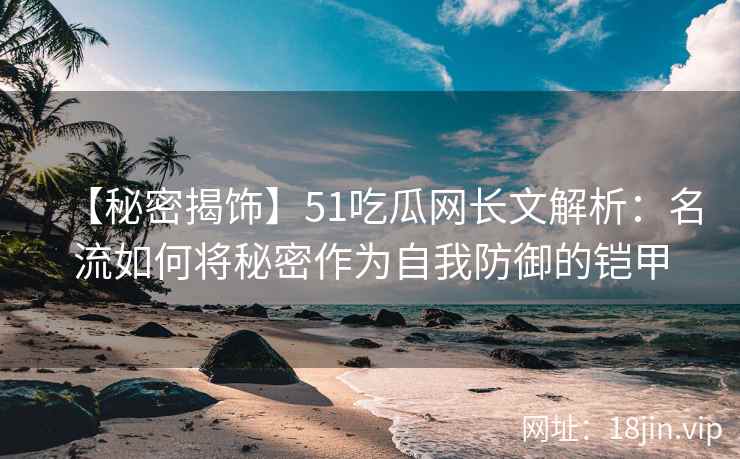 【秘密揭饰】51吃瓜网长文解析：名流如何将秘密作为自我防御的铠甲