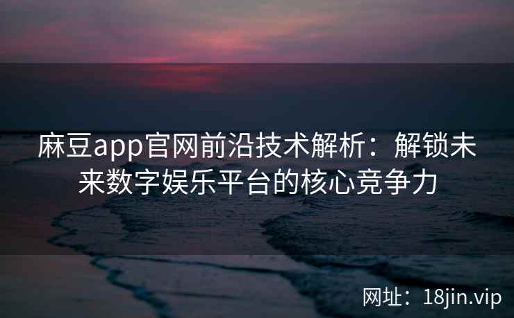 麻豆app官网前沿技术解析：解锁未来数字娱乐平台的核心竞争力